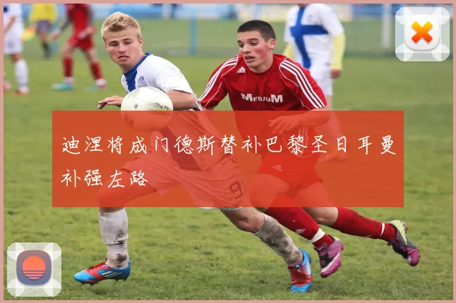迪涅将成门德斯替补巴黎圣日耳曼补强左路
