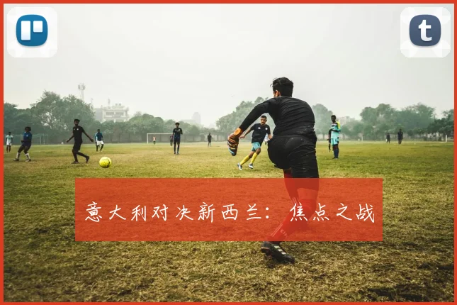 意大利对决新西兰：焦点之战