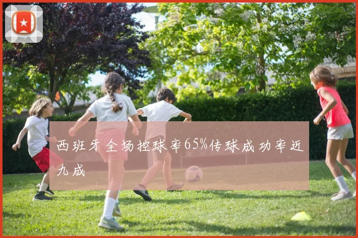 西班牙全场控球率65%传球成功率近九成
